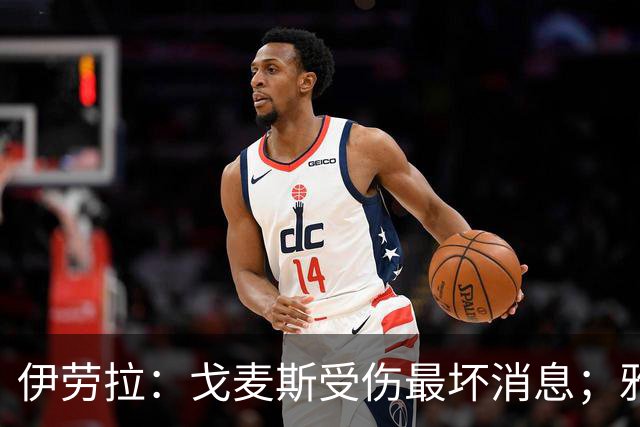 伊劳拉：戈麦斯受伤最坏消息；雅凯可能在美国行末战出场