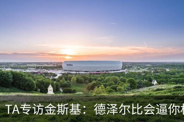 TA专访金斯基：德泽尔比会逼你相信自己